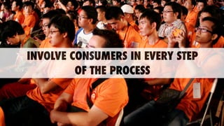 INVOLVE CONSUMERS IN EVERY STEP
OF THE PROCESS
 
