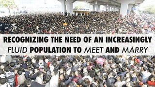 RECOGNIZING THE NEED OF AN INCREASINGLY
FLUID POPULATION TO MEET AND MARRY
 