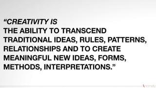 “CREATIVITY IS
THE ABILITY TO TRANSCEND
TRADITIONAL IDEAS, RULES, PATTERNS,
RELATIONSHIPS AND TO CREATE
MEANINGFUL NEW IDEAS, FORMS,
METHODS, INTERPRETATIONS.”
 