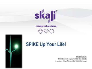SPIKE Up Your Life!

                                                  Brought to you by:
                  SKALI Community Engagement Sdn Bhd (SCALE)
              A subsidiary of Alam Teknokrat Sdn Bhd (SKALI Group)
 