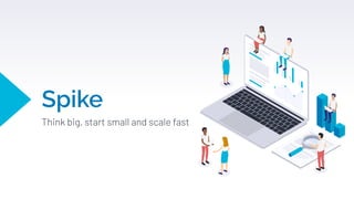 Spike
Think big, start small and scale fast
 