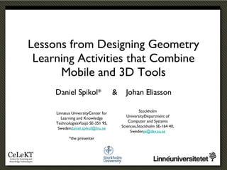 Lessons from Designing Geometry Learning Activities that Combine Mobile and 3D Tools ,[object Object],Linnæus UniversityCenter for Learning and Knowledge TechnologiesVäxjö SE-351 95, Sweden [email_address] *the presenter Stockholm UniversityDepartment of Computer and Systems Sciences,Stockholm SE-164 40, Sweden [email_address] 