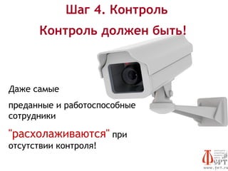 Шаг 4. Контроль
       Контроль должен быть!



Даже самые
преданные и работоспособные
сотрудники

"расхолаживаются" при
отсутствии контроля!
 