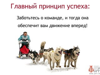 Главный принцип успеха:
 Заботьтесь о команде, и тогда она
  обеспечит вам движение вперед!
 