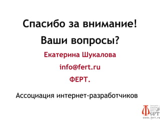Спасибо за внимание!
      Ваши вопросы?
       Екатерина Шукалова
           info@fert.ru
              ФЕРТ.

Ассоциация интернет-разработчиков
 