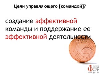 Цели управляющего [командой]?


создание эффективной
команды и поддержание ее
эффективной деятельности
 