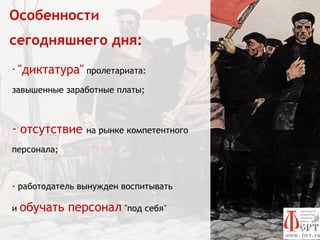 Особенности
сегодняшнего дня:
- "диктатура" пролетариата:

завышенные заработные платы;



- отсутствие на рынке компетентного
персонала;



- работодатель вынужден воспитывать

и обучать    персонал "под себя"
 