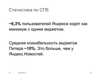 Статистика по СПб


~6,3% пользователей Яндекса ходят как
минимум с одним виджетом.


Средняя кликабельность виджетов
Питера ~10%. Это больше, чем у
Яндекс.Новостей.



33   Виджеты
 