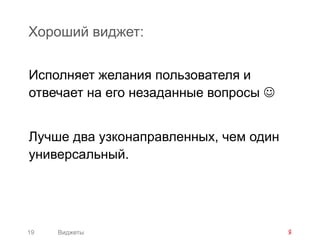 Хороший виджет:


Исполняет желания пользователя и
отвечает на его незаданные вопросы 


Лучше два узконаправленных, чем один
универсальный.




19   Виджеты
 