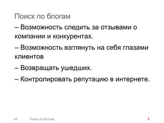 Поиск по блогам
– Возможность следить за отзывами о
компании и конкурентах.
– Возможность взглянуть на себя глазами
клиентов
– Возвращать ушедших.
– Контролировать репутацию в интернете.




44   Поиск по блогам
 