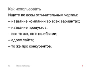 Как использовать
Ищите по всем отличительным чертам:
– название компании во всех вариантах;
– название продуктов;
– все то же, но с ошибками;
– адрес сайта;
– то же про конкурентов.




46   Поиск по блогам
 