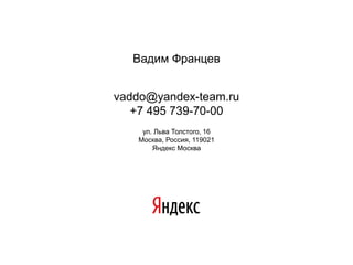 Вадим Францев


vaddo@yandex-team.ru
   +7 495 739-70-00
    ул. Льва Толстого, 16
   Москва, Россия, 119021
       Яндекс Москва
 
