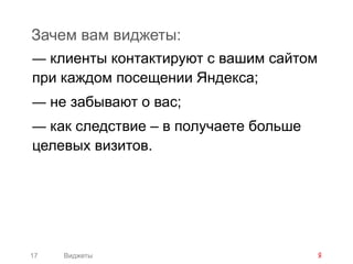 Зачем вам виджеты:
— клиенты контактируют с вашим сайтом
при каждом посещении Яндекса;
— не забывают о вас;
— как следствие – в получаете больше
целевых визитов.




17   Виджеты
 