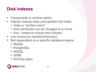 13
• Comparable to archive tables
• Indexer indexes data and updates full index
• Index is “written once”
• Only attributes can be changed (run time)
• Use --rotate to reload new indexes
• Less resources needed (ram/cpu)
• Not dependent on a specific database engine
• MySQL
• PostgreSQL
• MSSQL
• ODBC
• Xml/tsp pipes
Disk indexes
 