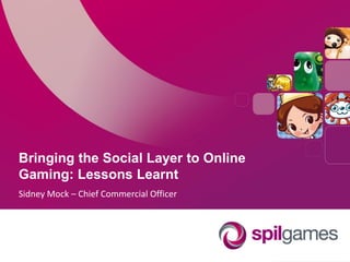Bringing the Social Layer to Online
Gaming: Lessons Learnt
Sidney Mock – Chief Commercial Officer
 