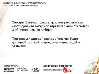 Сегодня банкиры рассматривают рекламу как нечто среднее между поздравительной открыткой и объявлением на заборе. При таком подходе “реклама” всегда будет досадной статьей затрат, а не инвестиций в развитие. 