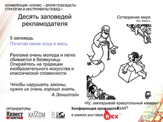 Десять заповедей рекламодателя 5 заповедь Почитай своих отца и мать. Реклама очень молода и легко сбивается в безвкусицу. Опирайтесь на традиции изобразительного искусства и классической словесности. Чтобы нарушать законы, нужно их очень хорошо знать.  А.Эйнштэйн Сотворение мира Жан Эффель Ну, закладывай краеугольный камень! - Куда? 