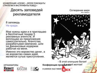 Десять заповедей рекламодателя 8 заповедь Не кради. Мне нужны идеи и я приглашаю в бесплатный тендер 5 рекламных агентств. И воплощаю их предложения самостоятельно. Агентства, разрабатывая кампании, шли на финансовые издержки работая на меня. Именно это воровство денег, а не воровство самих идей, является сутью преступления. Сотворение мира Жан Эффель - В этой хлопушке белая! - А в этой желтая! 