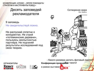 Десять заповедей рекламодателя 9 заповедь Не свидетельствуй ложно. Не распускай сплетни о конкурентах. Не строй «потемкинские деревни», пользуясь неопытностью партнера. Не подганяй результаты исследований под  свою теорию. Сотворение мира Жан Эффель - Какого размера делать фиговый листок? - Вот такого! 