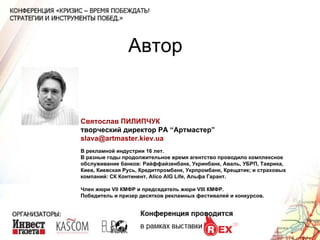 Автор Святослав ПИЛИПЧУК  творческий директор РА “Артмастер” [email_address] В рекламной индустрии 16 лет.  В разные годы продолжительное время агентство проводило комплексное обслуживание банков: Райффайзенбанк, Укринбанк, Аваль, УБРП, Таврика, Киев, Киевская Русь, Кредитпромбанк, Укрпромбанк, Крещатик; и страховых компаний: СК Континент, Alico AIG Life, Альфа Гарант. Член жюри VII КМФР и председатель жюри VIII КМФР. Победитель и призер десятков рекламных фестивалей и конкурсов. 