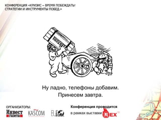 Ну ладно, телефоны добавим. Принесем завтра. 