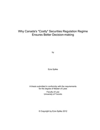 Why Canada's "Costly" Securities Regulation Regime
Ensures Better Decision-making

by

Ezra Spilke

A thesis submitted in conformity with the requirements
for the degree of Master of Laws
Faculty of Law
University of Toronto

© Copyright by Ezra Spilke 2012

 