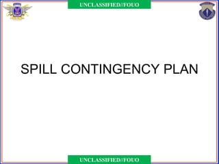 UNCLASSIFIED//FOUO




SPILL CONTINGENCY PLAN




       UNCLASSIFIED//FOUO
 