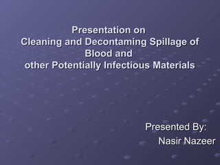 Presentation on
Cleaning and Decontaming Spillage of
Blood and
other Potentially Infectious Materials

Presented By:
Nasir Nazeer

 