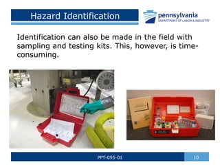 Hazard Identification
Identification can also be made in the field with
sampling and testing kits. This, however, is time-
consuming.
10
PPT-095-01
 