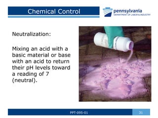 Chemical Control
Neutralization:
Mixing an acid with a
basic material or base
with an acid to return
their pH levels toward
a reading of 7
(neutral).
31
PPT-095-01
 