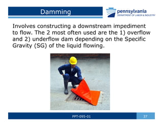 Damming
Involves constructing a downstream impediment
to flow. The 2 most often used are the 1) overflow
and 2) underflow dam depending on the Specific
Gravity (SG) of the liquid flowing.
37
PPT-095-01
 