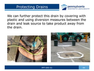 Protecting Drains
We can further protect this drain by covering with
plastic and using diversion measures between the
drain and leak source to take product away from
the drain.
44
PPT-095-01
 