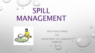 SPILL
MANAGEMENT
MOSTAQUE AHMED
PGT
DEPARTMENT OF COMMUNITY
MEDICINE,
GMCH
 