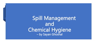 Spill Management
and
Chemical Hygiene
– by Sayan Ghoshal
 