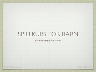 SPILLKURS FOR BARN
                      NOEN ERFARINGER




Blog: ﬂashgamer.com                     Twitter: @jenschr
 