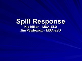 Spill Response Kip Miller – MDA-ESD Jim Pawlowicz – MDA-ESD 