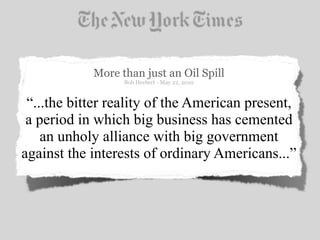 More than just an Oil Spill
                  Bob Herbert - May 22, 2010



 “...the bitter reality of the American present,
 a period in which big business has cemented
    an unholy alliance with big government
against the interests of ordinary Americans...”
 