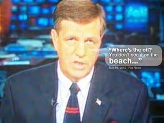 “Where’s the oil?
You don’t see it on the
beach...”
May 16, 2010 - Fox News
 