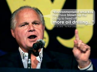 “Environmentalist whackos
may have blown up the
oil rig to head off
more oil drilling...”
April 29, 2010 - The Rush Limbaugh Show
 