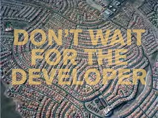 DON’T WAIT
 FOR THE
DEVELOPER
 