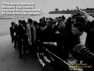 “The Santa Barbara
incident has frankly
touched the conscience
of the American people.”
President Richard M. Nixon




                             Nixon Visits Beach
                             Santa Barbara Oil Spill
                             January 1969
 