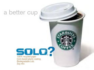 a better cup




    100% recycled paper
    Corn-based plastic coating
    Biodegradable Lids
                                 ?
    Soy inks
 