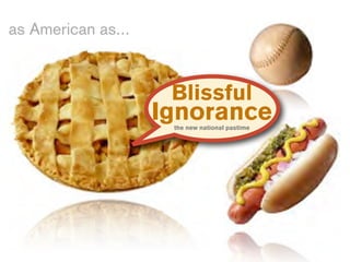 as American as...


                     Blissful
                    Ignorance
                     the new national pastime
 