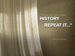 “those who don’t know
HISTORY
 are destined to
   REPEAT IT...”


          -Edmund Burke
 