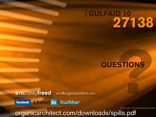 GULFAID 10




                                                  text
                                                                   27138




                                                              to
ericcoreyfreed
CONNECT:
                                 eric@organicarchitect.com


DOWNLOAD THIS PRESENTATION OF 360 SLIDES:

organicarchitect.com/downloads/spills.pdf
                                                                   ?
                                                             QUESTIONS




                                                                   DROP OFF YOUR BUSINESS CARD
 