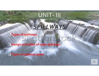 UNIT- III
SPILLWAYS
Types of spillways
Design principles of ogee spillways
Types of spillway gates
 