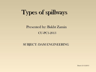 Types of spillways
Presented by: Bakht Zamin
CU-PC1-2013
SUBJECT: DAM ENGINEERING

Dated: 21-12-2013

 