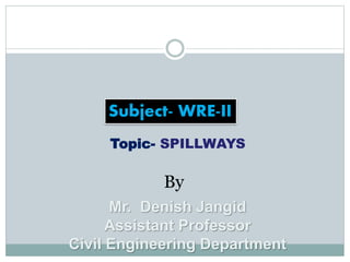Subject- WRE-II
By
Mr. Denish Jangid
Assistant Professor
Civil Engineering Department
Topic- SPILLWAYS
 