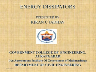 ENERGY DISSIPATORS
PRESENTED BY
KIRAN C JADHAV
GOVERNMENT COLLEGE OF ENGINEERING,
AURANGABAD
(An Autonomous Institute Of Government of Maharashtra)
DEPARTMENT OF CIVIL ENGINEERING
4/17/2017 1
 
