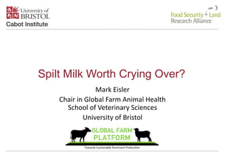 Spilt Milk Worth Crying Over?
Mark Eisler
Chair in Global Farm Animal Health
School of Veterinary Sciences
University of Bristol
 